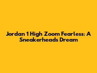 Jordan 1 High Zoom Fearless: A Sneakerhead's Dream