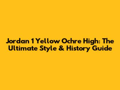Jordan 1 Yellow Ochre High: The Ultimate Style & History Guide