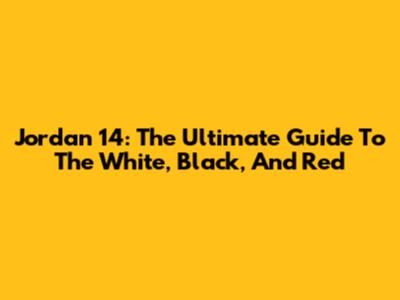 Jordan 14: The Ultimate Guide To The White, Black, And Red