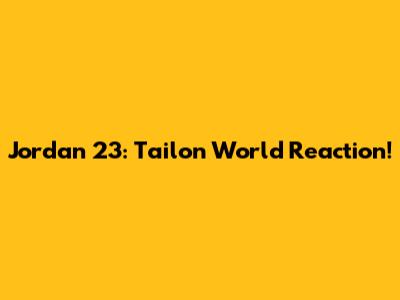 Jordan 23: Tailon World Reaction!