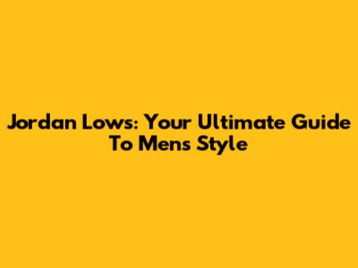 Jordan Lows: Your Ultimate Guide To Men's Style