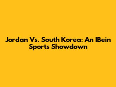 Jordan Vs. South Korea: An IBein Sports Showdown