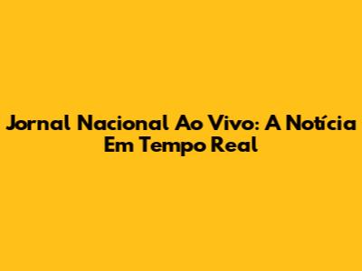 Jornal Nacional Ao Vivo: A Notícia Em Tempo Real