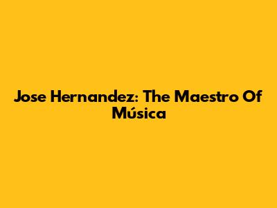 Jose Hernandez: The Maestro Of Música