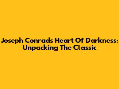 Joseph Conrad's Heart Of Darkness: Unpacking The Classic