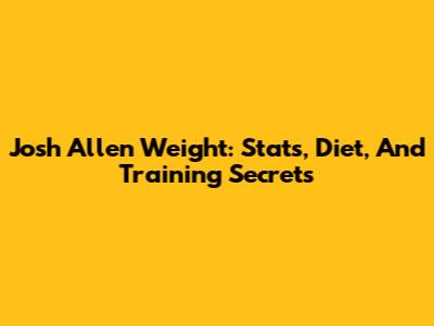 Josh Allen Weight: Stats, Diet, And Training Secrets
