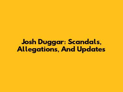 Josh Duggar: Scandals, Allegations, And Updates