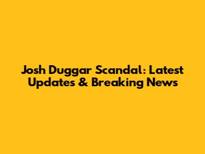 Josh Duggar Scandal: Latest Updates & Breaking News