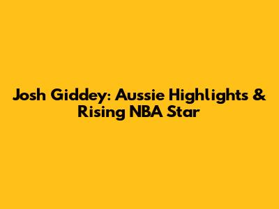 Josh Giddey: Aussie Highlights & Rising NBA Star