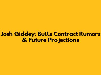 Josh Giddey: Bulls Contract Rumors & Future Projections