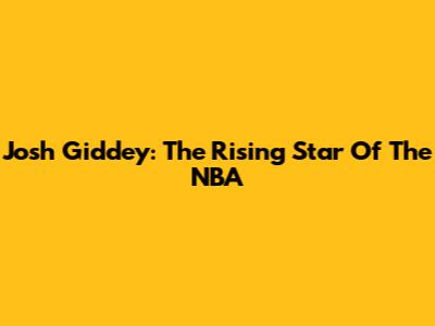 Josh Giddey: The Rising Star Of The NBA