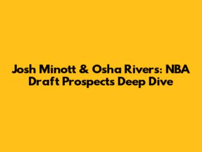 Josh Minott & Osha Rivers: NBA Draft Prospects Deep Dive
