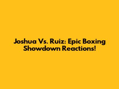Joshua Vs. Ruiz: Epic Boxing Showdown Reactions!
