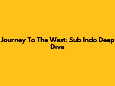 Journey To The West: Sub Indo Deep Dive
