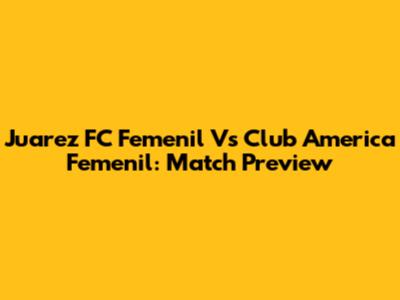 Juarez FC Femenil Vs Club America Femenil: Match Preview