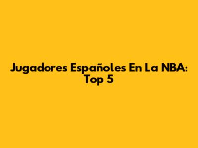 Jugadores Españoles En La NBA: Top 5
