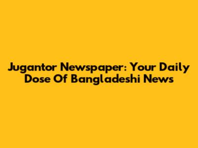 Jugantor Newspaper: Your Daily Dose Of Bangladeshi News