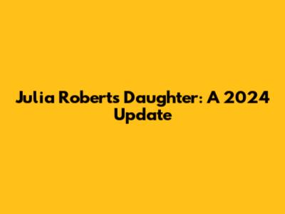 Julia Roberts' Daughter: A 2024 Update