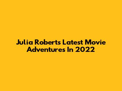Julia Roberts' Latest Movie Adventures In 2022