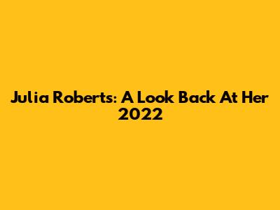 Julia Roberts: A Look Back At Her 2022