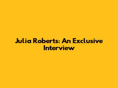 Julia Roberts: An Exclusive Interview