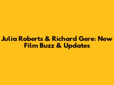 Julia Roberts & Richard Gere: New Film Buzz & Updates