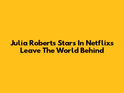 Julia Roberts Stars In Netflix's 'Leave The World Behind'