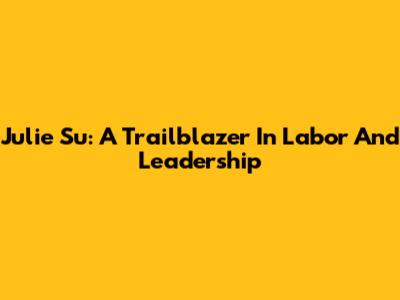 Julie Su: A Trailblazer In Labor And Leadership