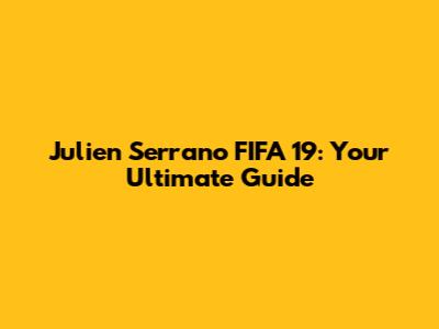 Julien Serrano FIFA 19: Your Ultimate Guide