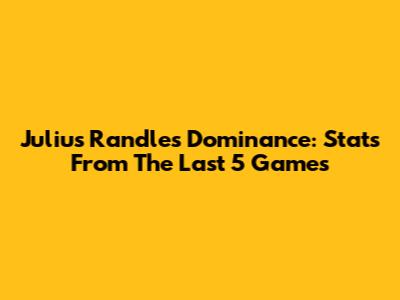 Julius Randle's Dominance: Stats From The Last 5 Games