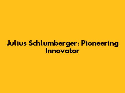 Julius Schlumberger: Pioneering Innovator