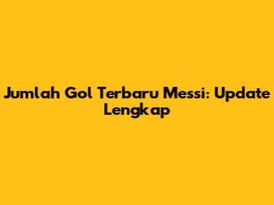 Jumlah Gol Terbaru Messi: Update Lengkap
