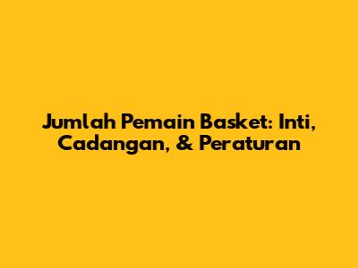 Jumlah Pemain Basket: Inti, Cadangan, & Peraturan