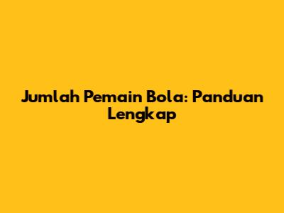 Jumlah Pemain Bola: Panduan Lengkap