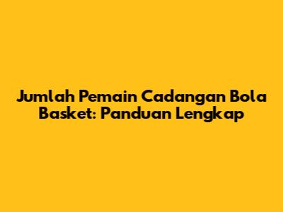 Jumlah Pemain Cadangan Bola Basket: Panduan Lengkap