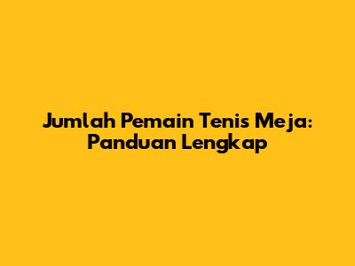 Jumlah Pemain Tenis Meja: Panduan Lengkap