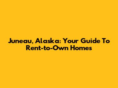 Juneau, Alaska: Your Guide To Rent-to-Own Homes
