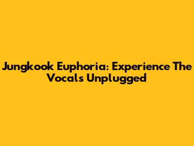 Jungkook Euphoria: Experience The Vocals Unplugged