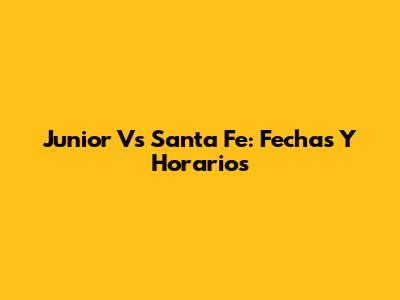 Junior Vs Santa Fe: Fechas Y Horarios
