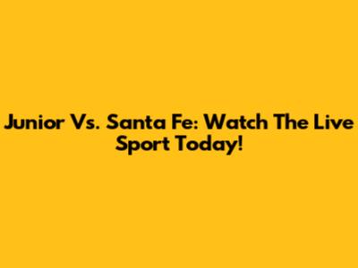 Junior Vs. Santa Fe: Watch The Live Sport Today!