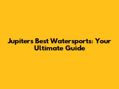 Jupiter's Best Watersports: Your Ultimate Guide