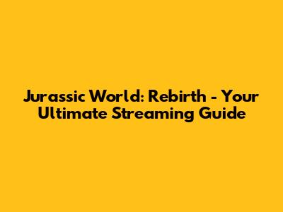 Jurassic World: Rebirth - Your Ultimate Streaming Guide
