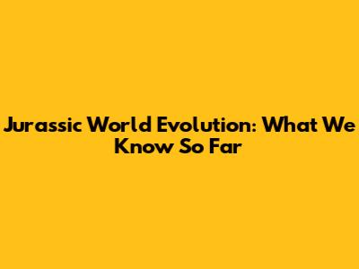 Jurassic World Evolution: What We Know So Far