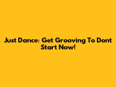 Just Dance: Get Grooving To Don't Start Now!