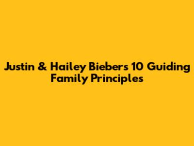 Justin & Hailey Bieber's 10 Guiding Family Principles
