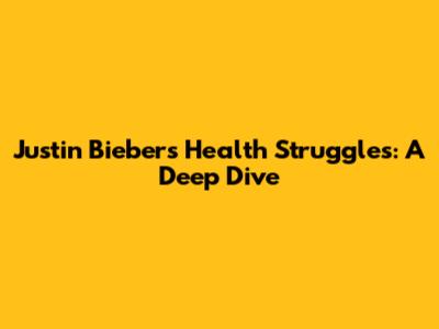 Justin Bieber's Health Struggles: A Deep Dive