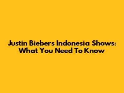 Justin Bieber's Indonesia Shows: What You Need To Know