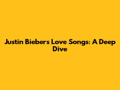 Justin Bieber's Love Songs: A Deep Dive
