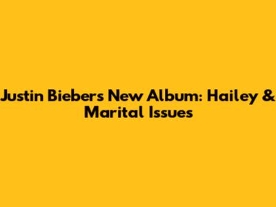 Justin Bieber's New Album: Hailey & Marital Issues