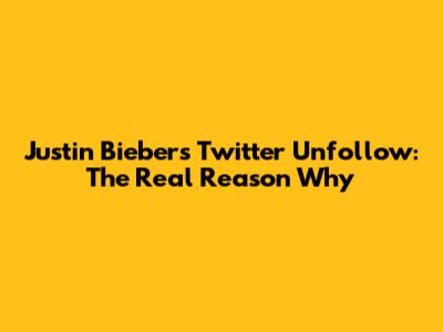 Justin Bieber's Twitter Unfollow: The Real Reason Why
